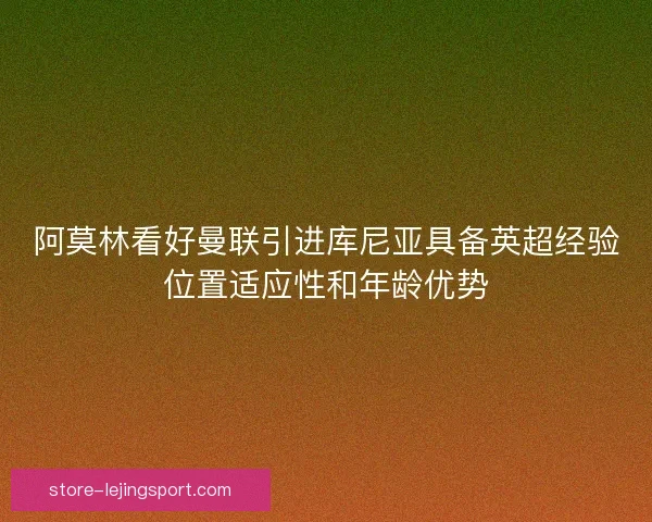 阿莫林看好曼联引进库尼亚具备英超经验位置适应性和年龄优势