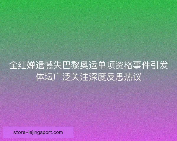 全红婵遗憾失巴黎奥运单项资格事件引发体坛广泛关注深度反思热议