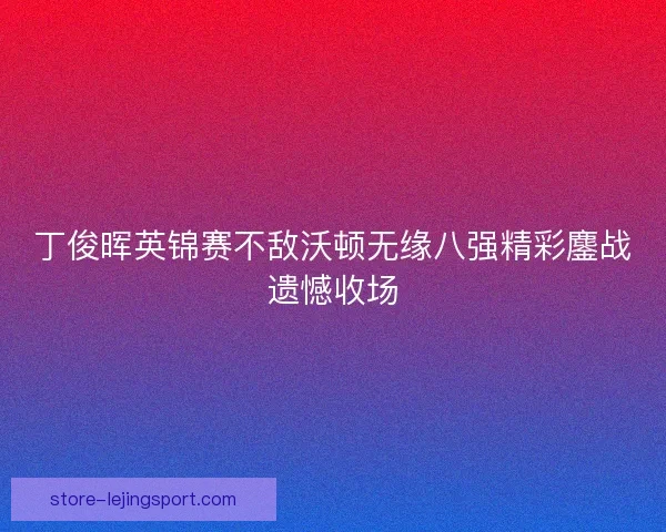 丁俊晖英锦赛不敌沃顿无缘八强精彩鏖战遗憾收场