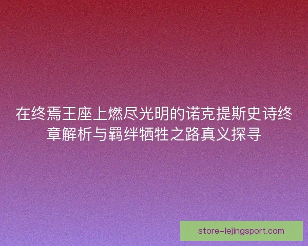 在终焉王座上燃尽光明的诺克提斯史诗终章解析与羁绊牺牲之路真义探寻